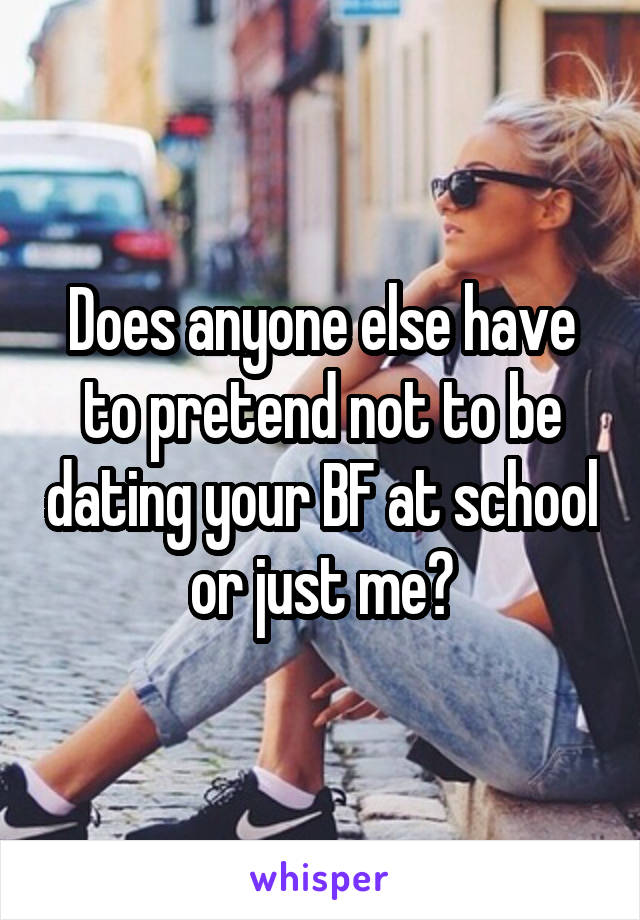 Does anyone else have to pretend not to be dating your BF at school or just me?