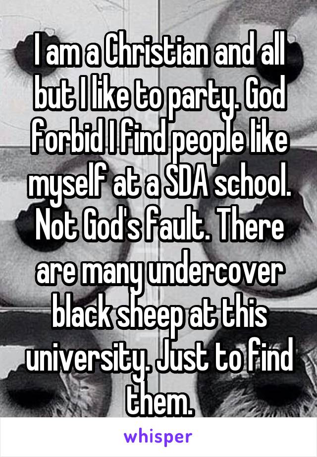 I am a Christian and all but I like to party. God forbid I find people like myself at a SDA school. Not God's fault. There are many undercover black sheep at this university. Just to find them.