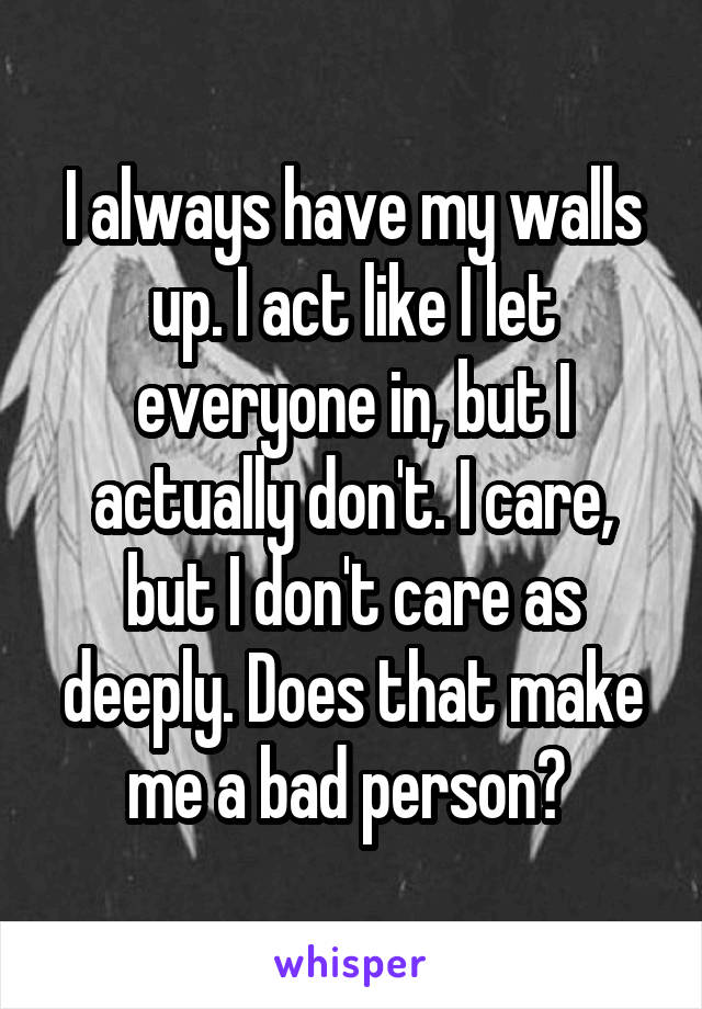 I always have my walls up. I act like I let everyone in, but I actually don't. I care, but I don't care as deeply. Does that make me a bad person? 