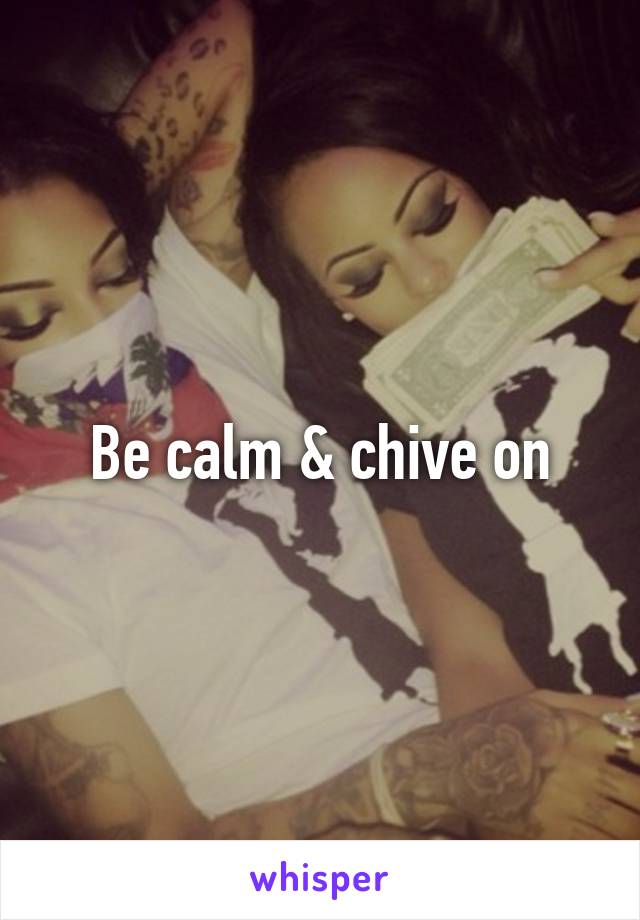 Be calm & chive on
