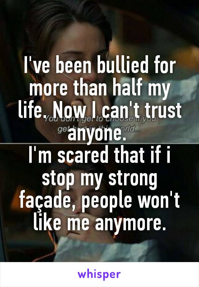 I've been bullied for more than half my life. Now I can't trust anyone. 
I'm scared that if i stop my strong façade, people won't like me anymore.