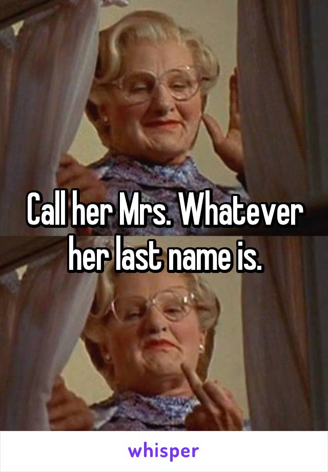 Call her Mrs. Whatever her last name is.