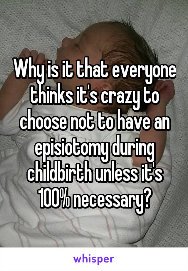 Why is it that everyone thinks it's crazy to choose not to have an episiotomy during childbirth unless it's 100% necessary?