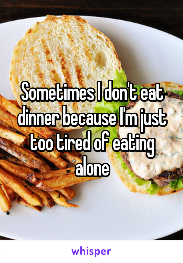 Sometimes I don't eat dinner because I'm just too tired of eating alone