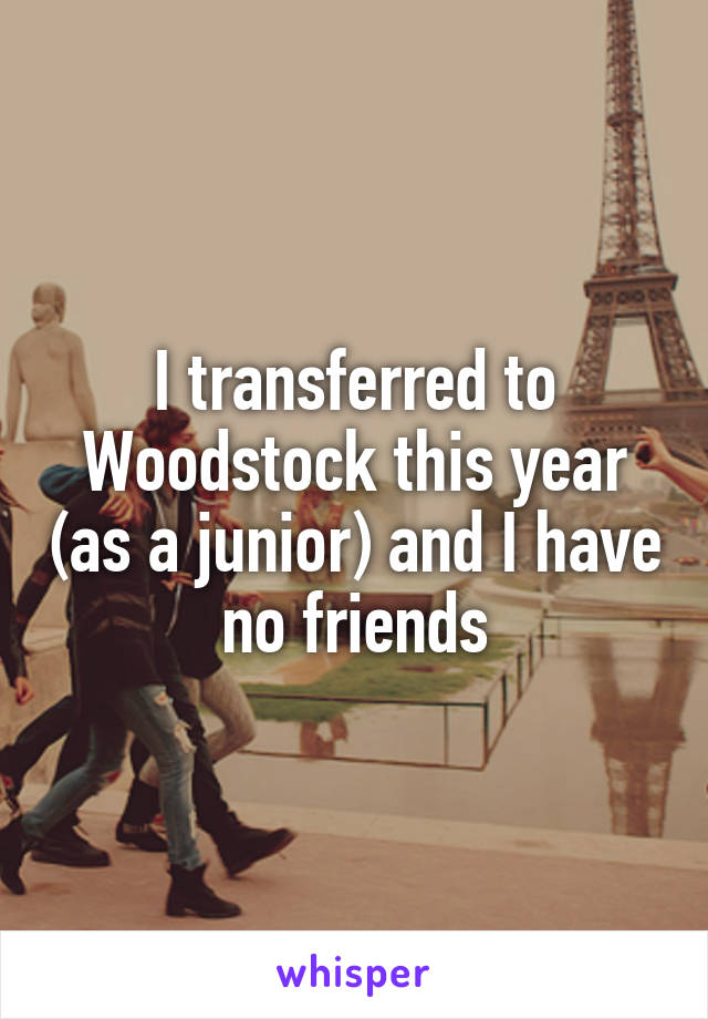 I transferred to Woodstock this year (as a junior) and I have no friends