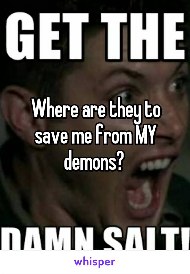 Where are they to save me from MY demons? 