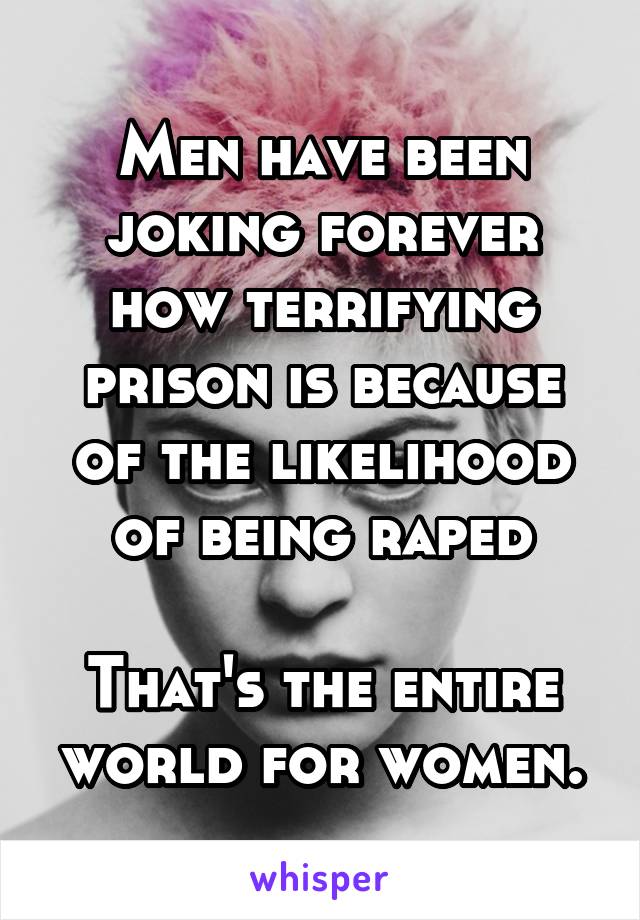 Men have been joking forever how terrifying prison is because of the likelihood of being raped

That's the entire world for women.