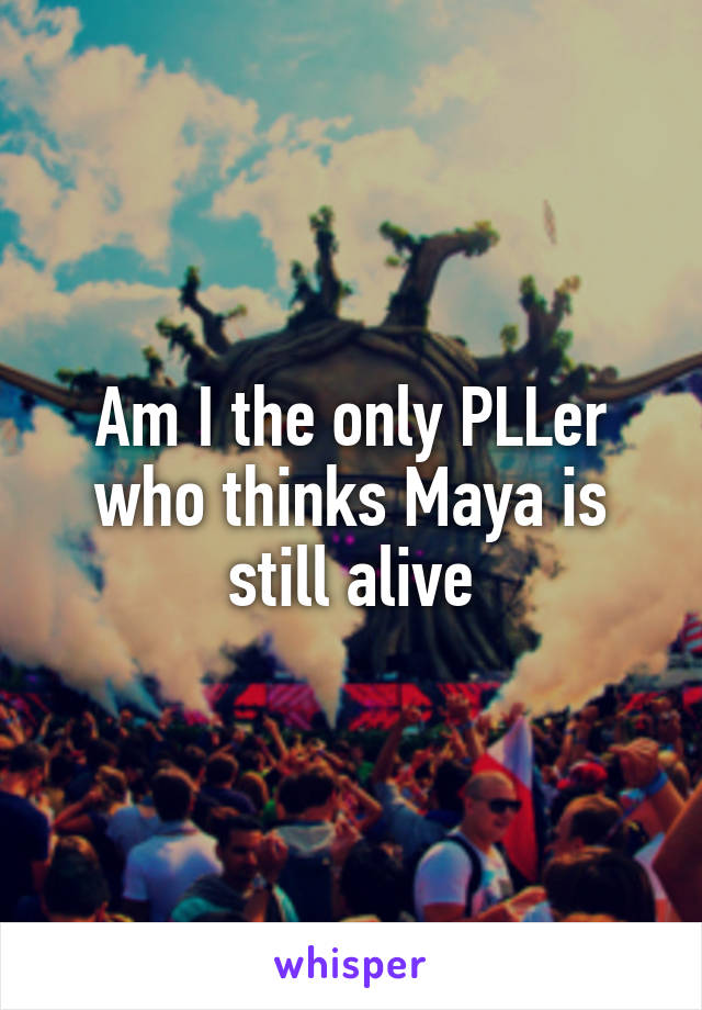 Am I the only PLLer who thinks Maya is still alive