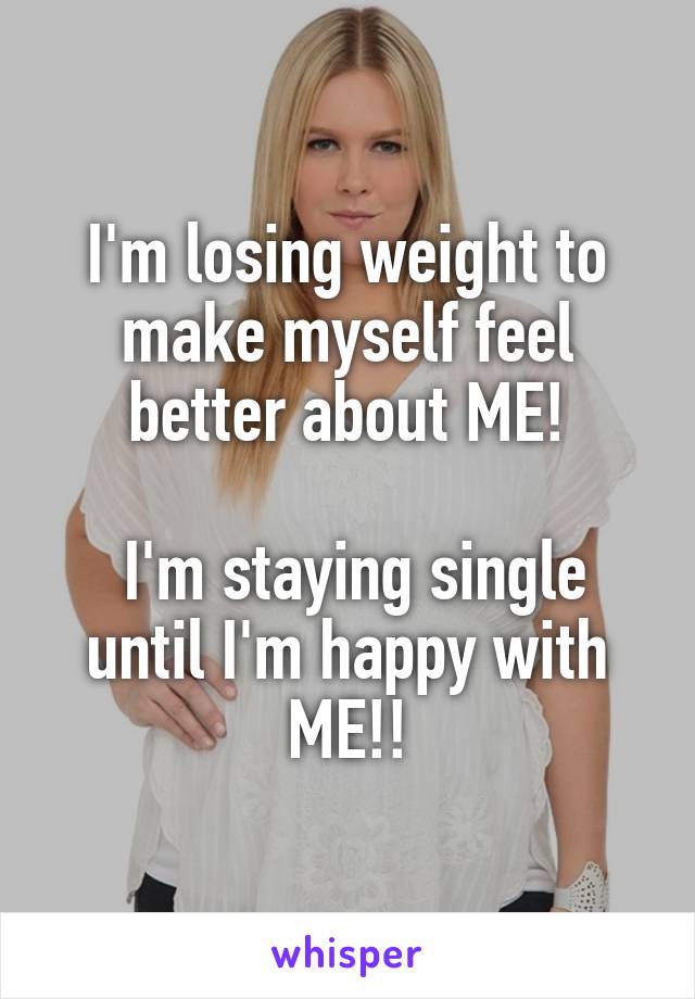 I'm losing weight to make myself feel better about ME!

 I'm staying single until I'm happy with ME!!