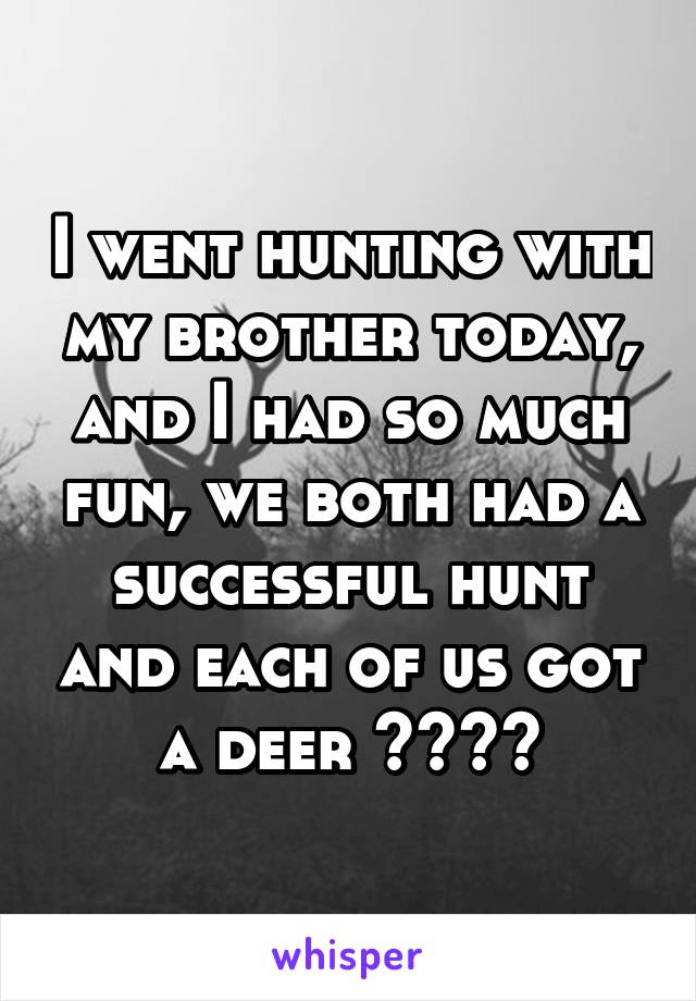I went hunting with my brother today, and I had so much fun, we both had a successful hunt and each of us got a deer ❤️💙🙊