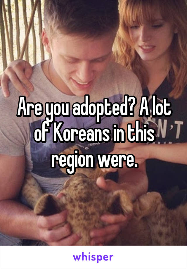 Are you adopted? A lot of Koreans in this region were.