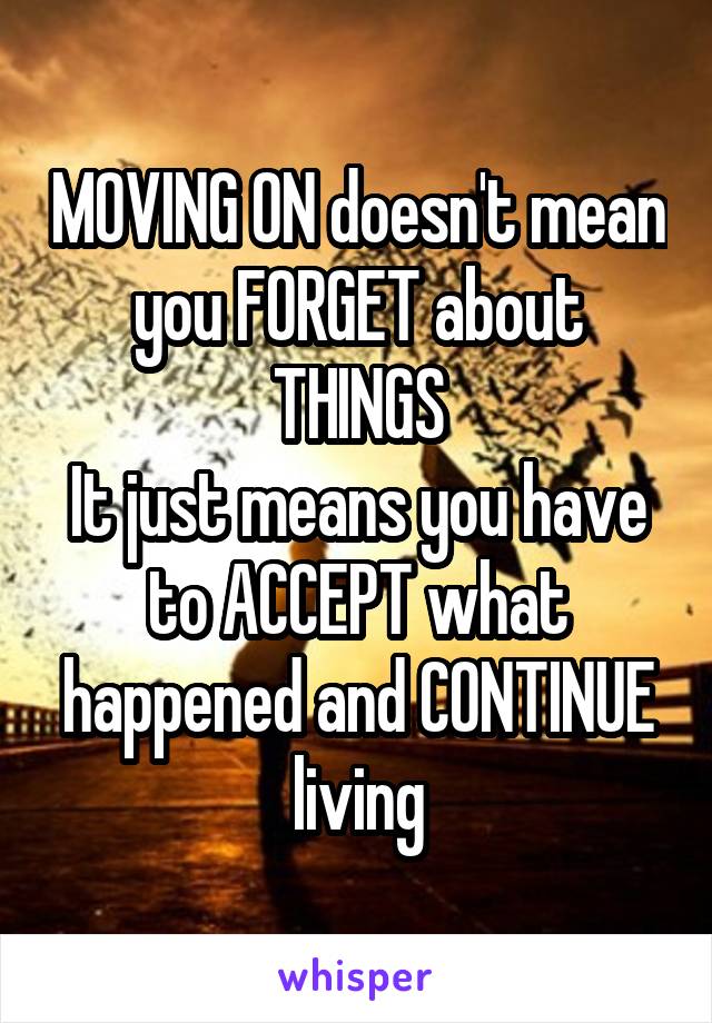 MOVING ON doesn't mean you FORGET about THINGS
It just means you have to ACCEPT what happened and CONTINUE living