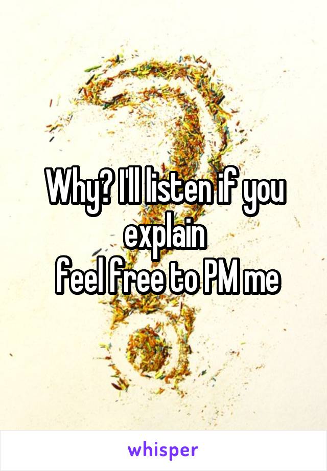 Why? I'll listen if you explain
 feel free to PM me