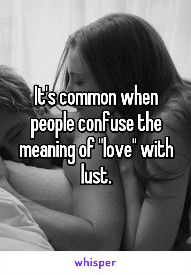 It's common when people confuse the meaning of "love" with lust.