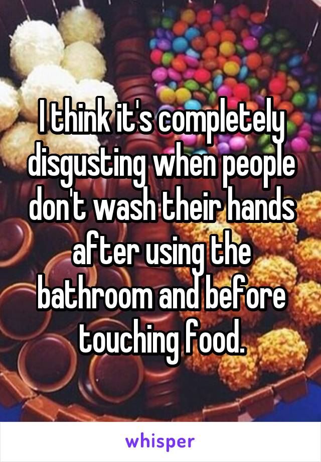 I think it's completely disgusting when people don't wash their hands after using the bathroom and before touching food.