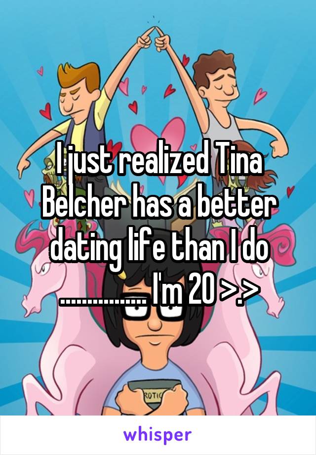 I just realized Tina Belcher has a better dating life than I do ................ I'm 20 >.>
