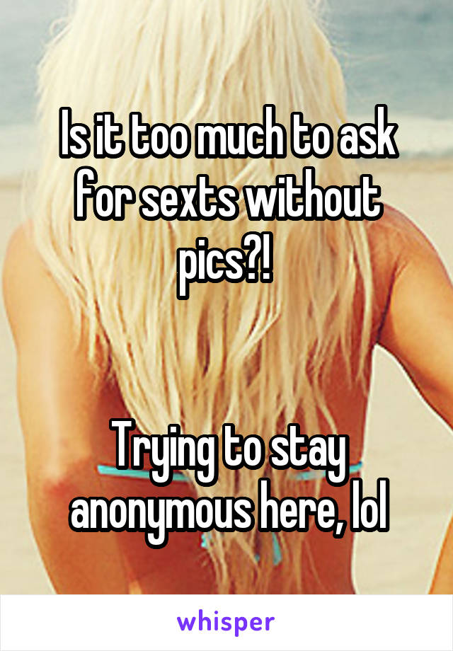 Is it too much to ask for sexts without pics?! 


Trying to stay anonymous here, lol