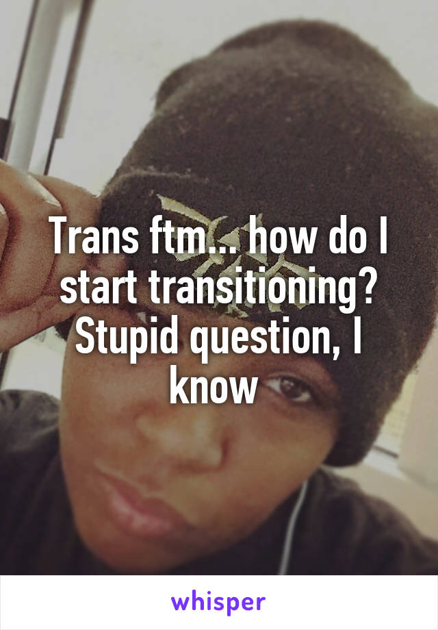 Trans ftm... how do I start transitioning? Stupid question, I know 