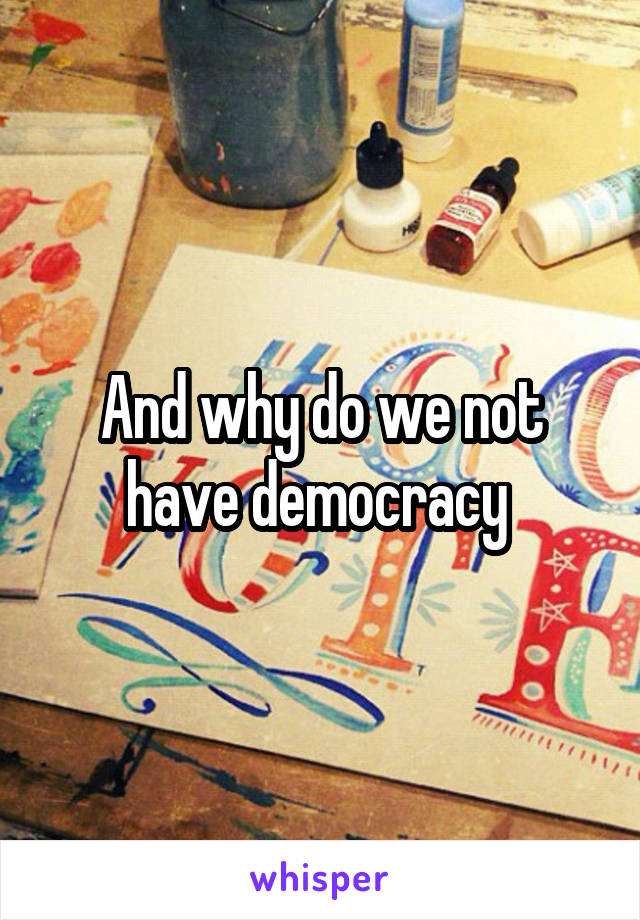 And why do we not have democracy 