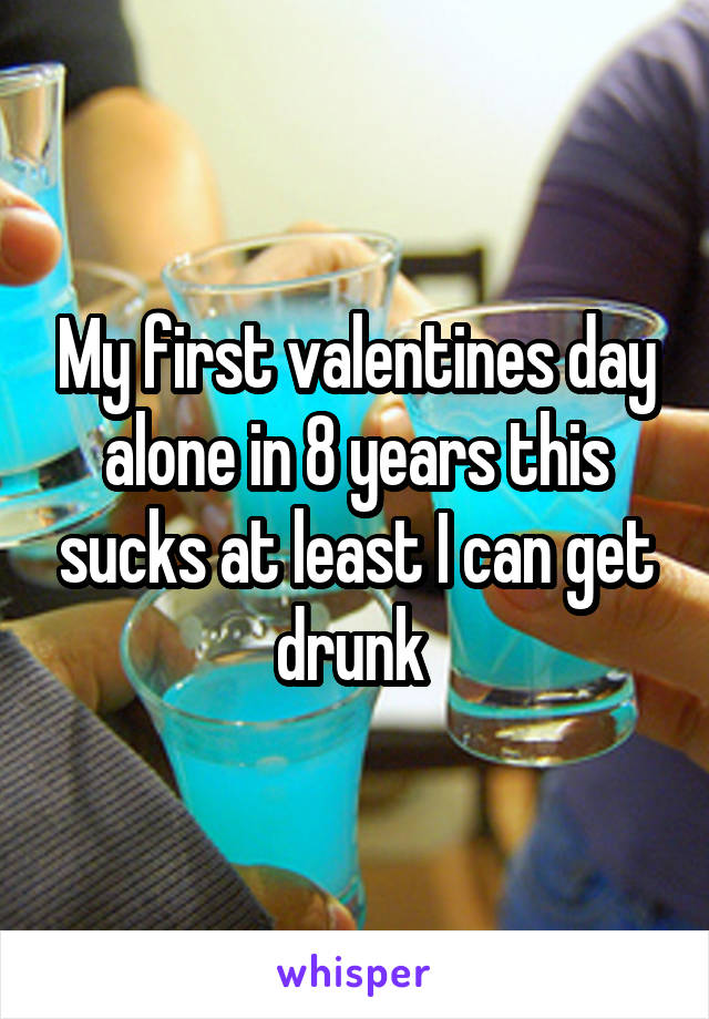 My first valentines day alone in 8 years this sucks at least I can get drunk 