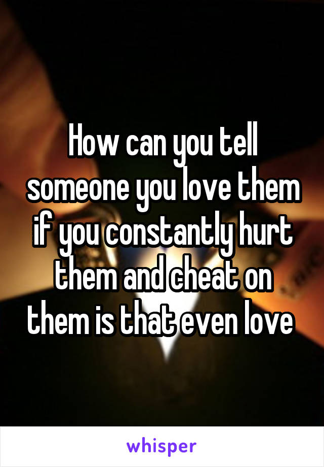 How can you tell someone you love them if you constantly hurt them and cheat on them is that even love 