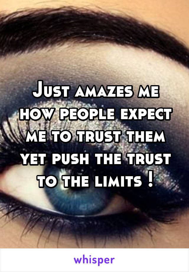 Just amazes me how people expect me to trust them yet push the trust to the limits !