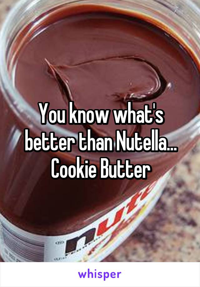 You know what's better than Nutella... Cookie Butter