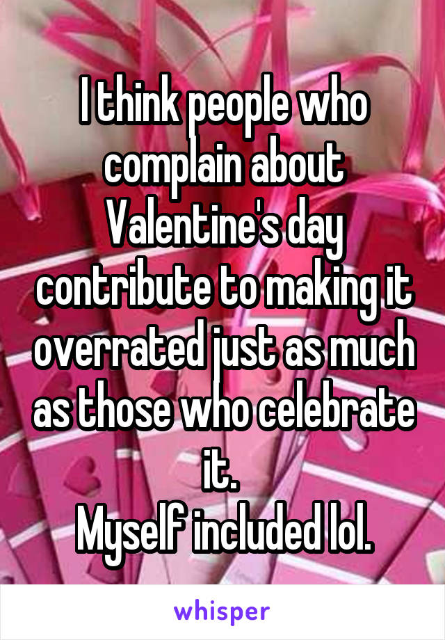 I think people who complain about Valentine's day contribute to making it overrated just as much as those who celebrate it. 
Myself included lol.