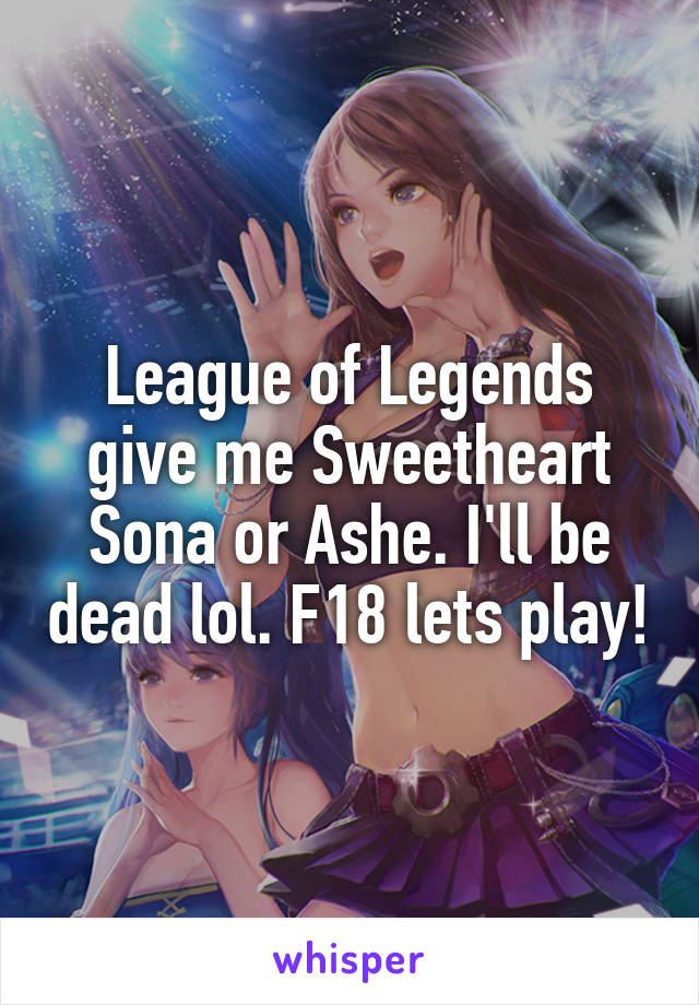 League of Legends give me Sweetheart Sona or Ashe. I'll be dead lol. F18 lets play!