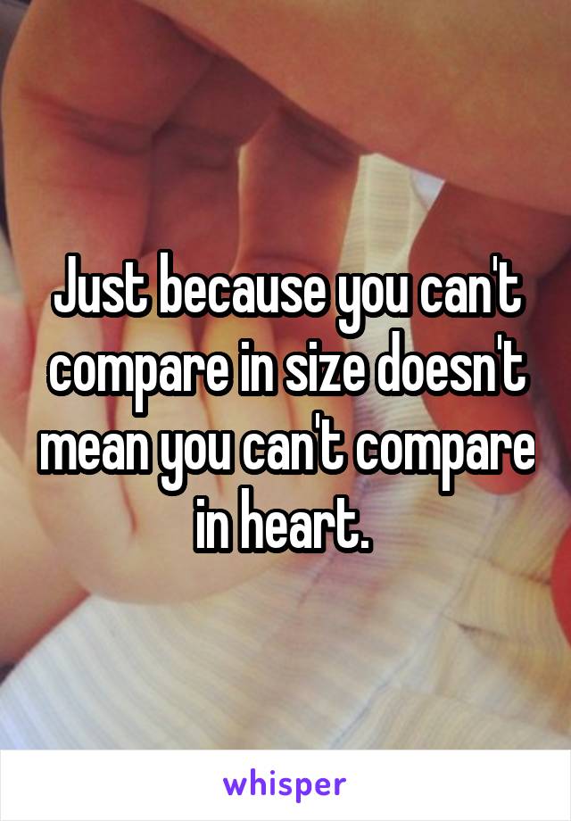 Just because you can't compare in size doesn't mean you can't compare in heart. 