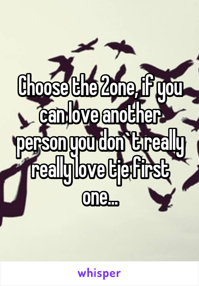 Choose the 2one, if you can love another person you don`t really really love tje first one...
