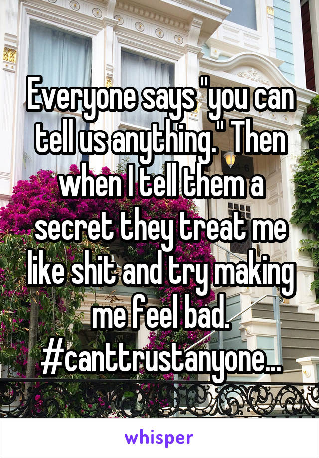 Everyone says "you can tell us anything." Then when I tell them a secret they treat me like shit and try making me feel bad. #canttrustanyone...