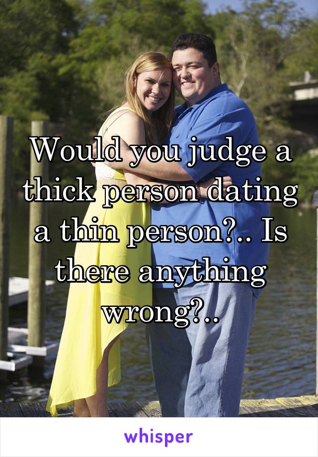 Would you judge a thick person dating a thin person?.. Is there anything wrong?..