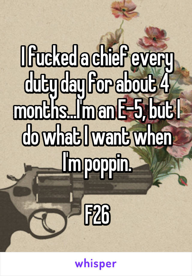 I fucked a chief every duty day for about 4 months...I'm an E-5, but I do what I want when I'm poppin.

F26