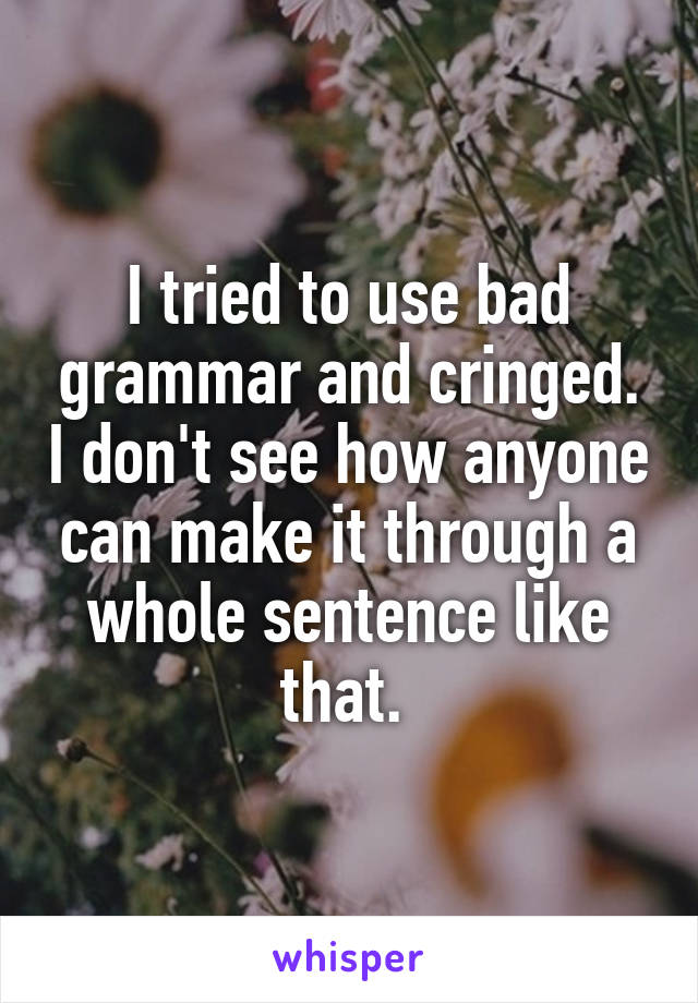 I tried to use bad grammar and cringed. I don't see how anyone can make it through a whole sentence like that. 