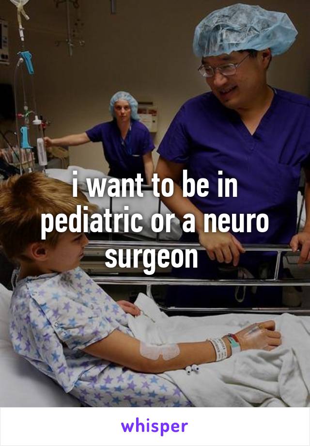 i want to be in pediatric or a neuro surgeon 