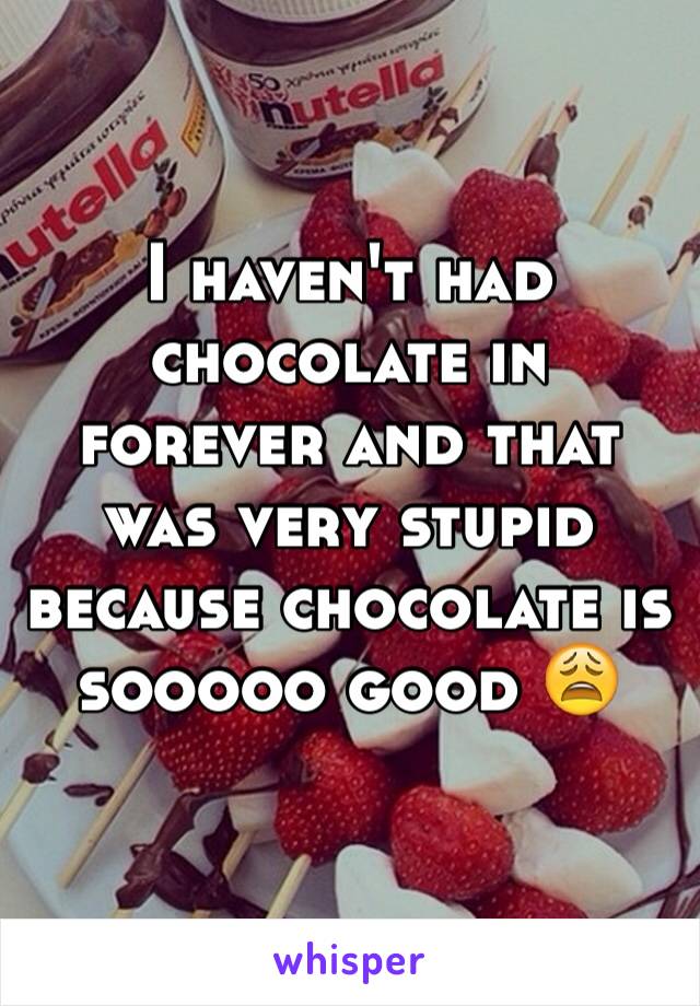 I haven't had chocolate in forever and that was very stupid because chocolate is sooooo good 😩
