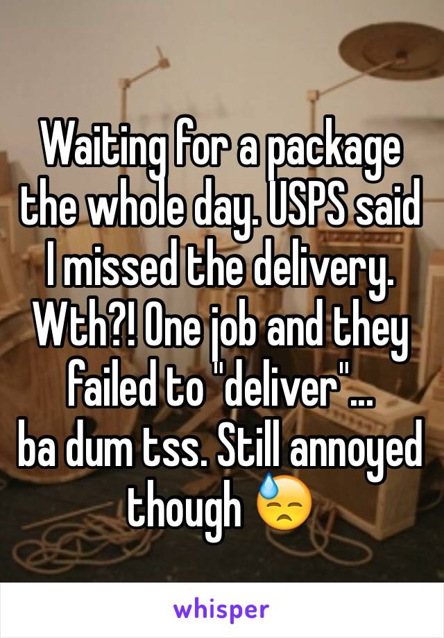 Waiting for a package the whole day. USPS said I missed the delivery. Wth?! One job and they failed to "deliver"...
ba dum tss. Still annoyed though 😓