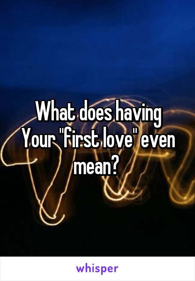 What does having
Your "first love" even mean? 