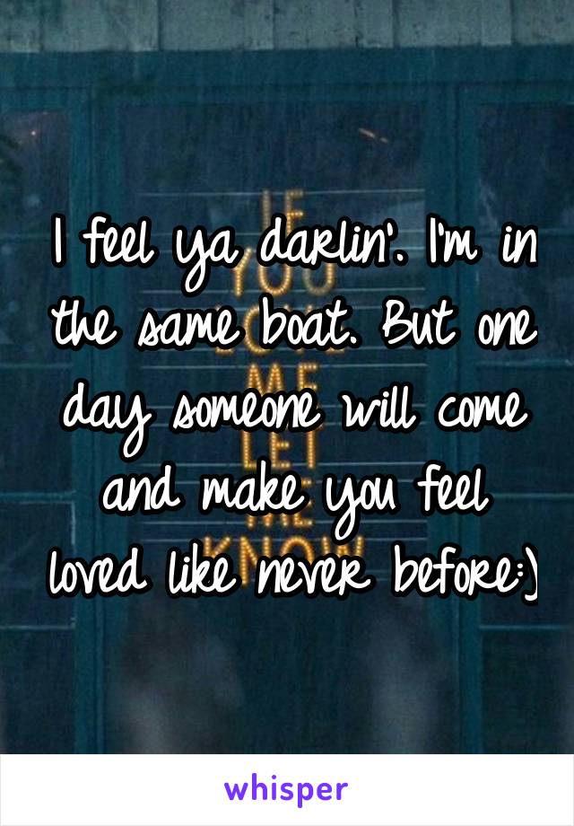 I feel ya darlin'. I'm in the same boat. But one day someone will come and make you feel loved like never before:)
