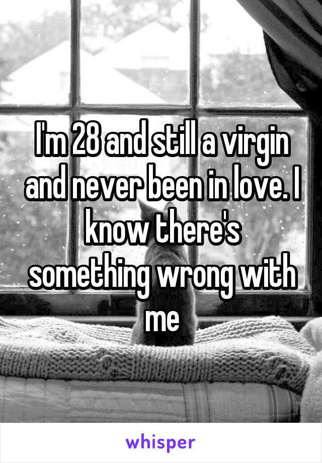 I'm 28 and still a virgin and never been in love. I know there's something wrong with me