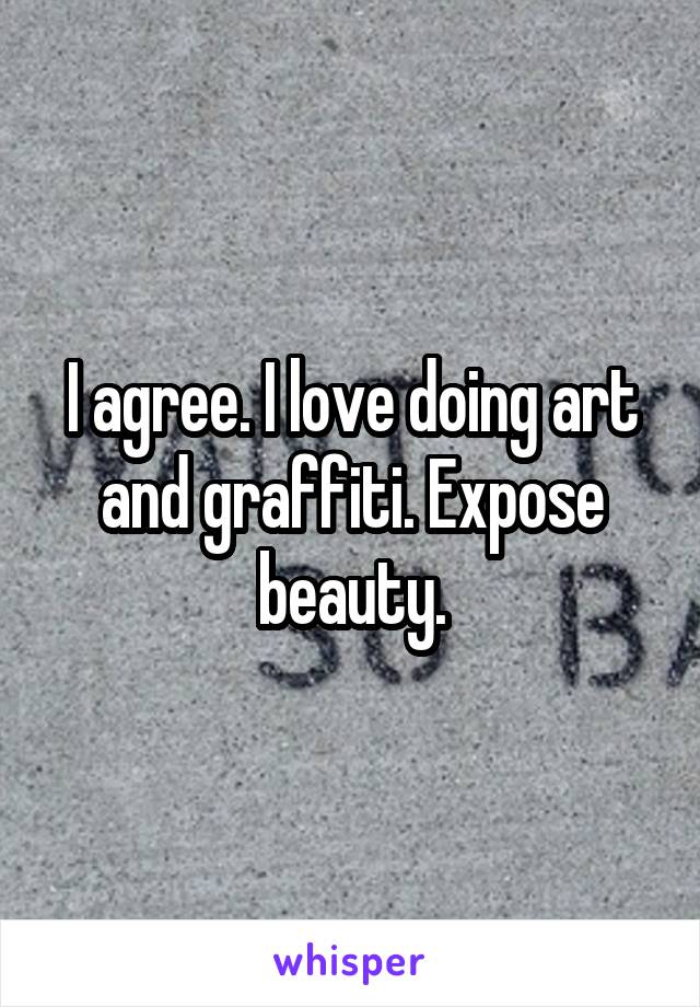 I agree. I love doing art and graffiti. Expose beauty.