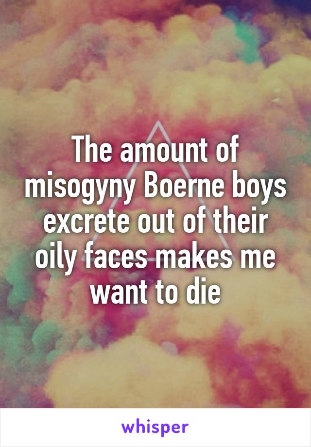 The amount of misogyny Boerne boys excrete out of their oily faces makes me want to die