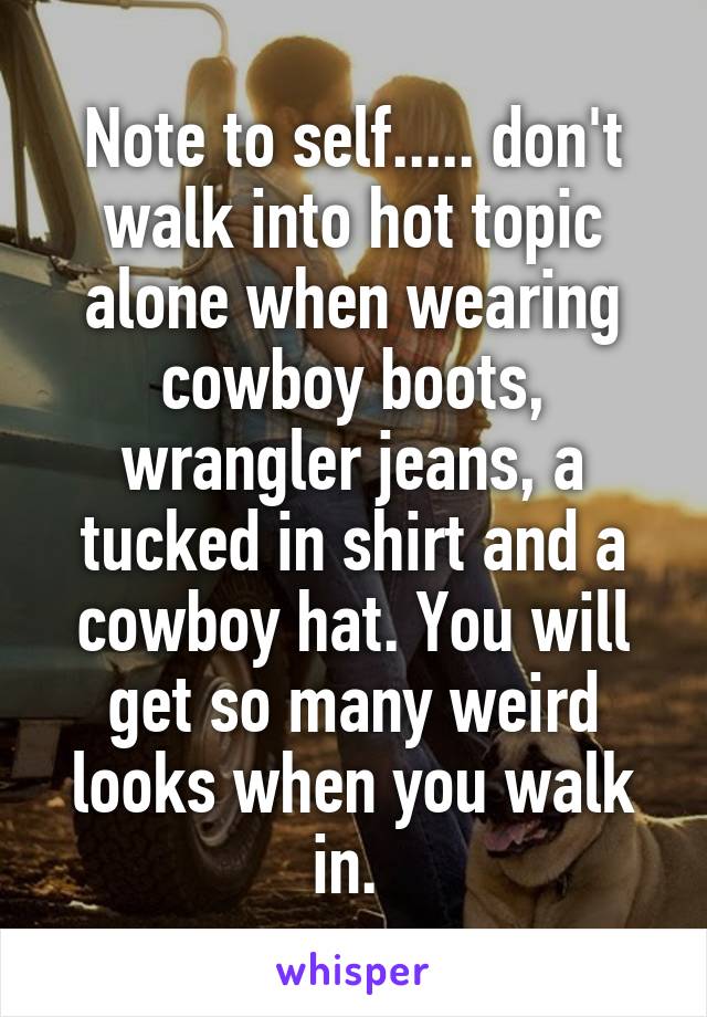 Note to self..... don't walk into hot topic alone when wearing cowboy boots, wrangler jeans, a tucked in shirt and a cowboy hat. You will get so many weird looks when you walk in. 