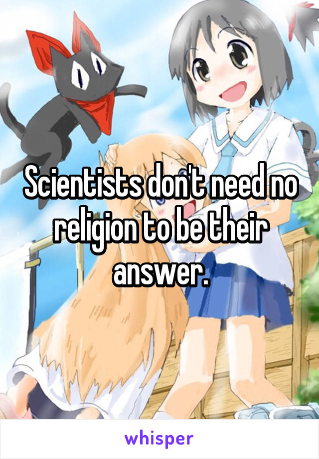 Scientists don't need no religion to be their answer.