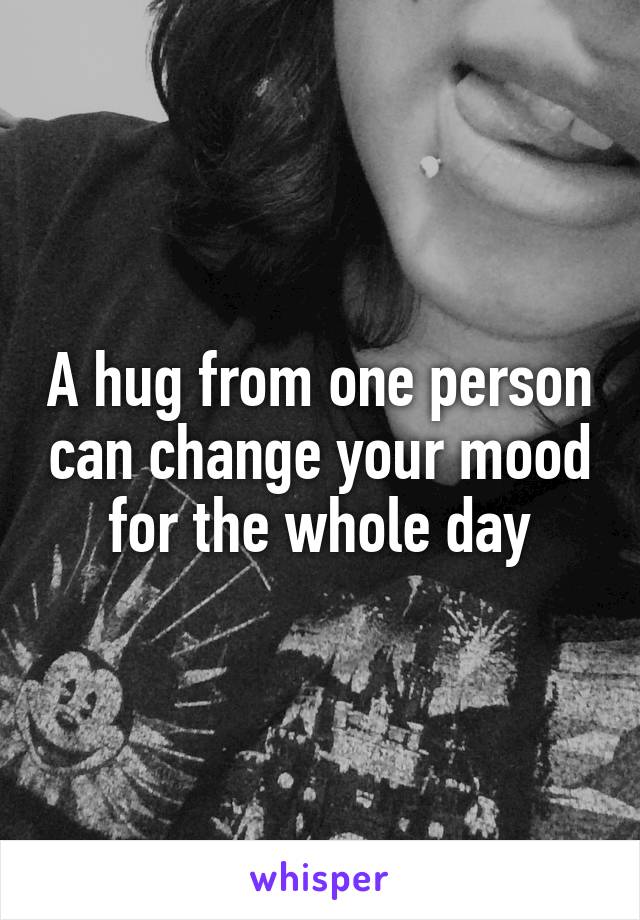 A hug from one person can change your mood for the whole day
