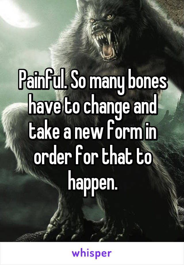Painful. So many bones have to change and take a new form in order for that to happen.