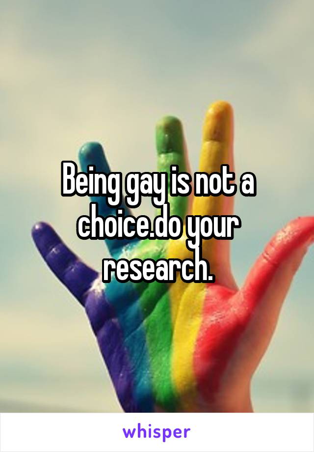 Being gay is not a choice.do your research.