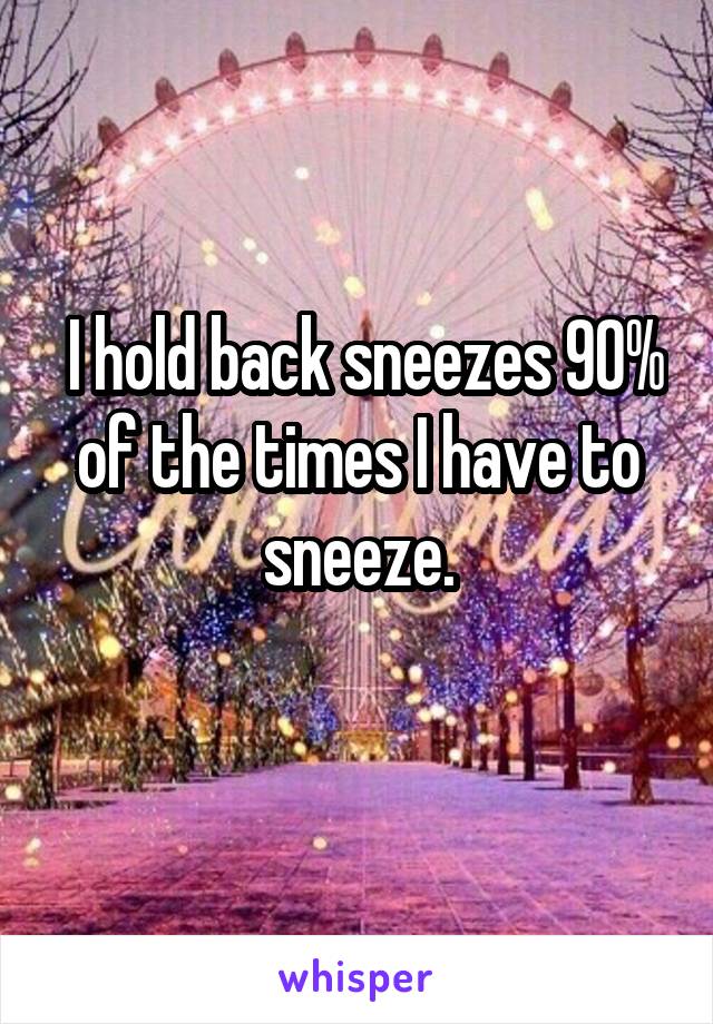  I hold back sneezes 90% of the times I have to sneeze.
