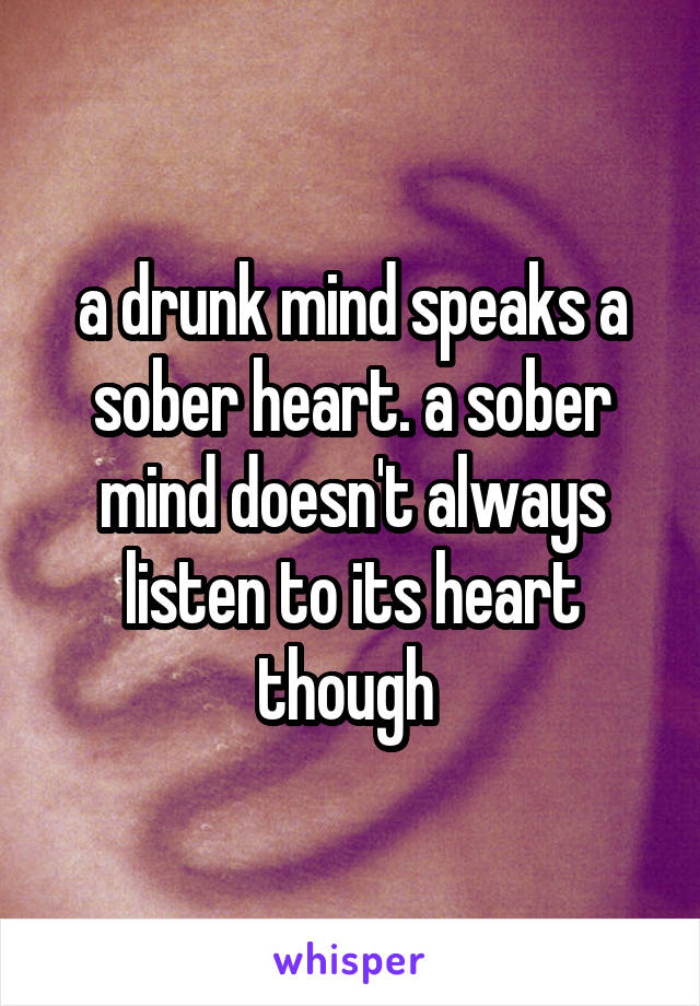 a drunk mind speaks a sober heart. a sober mind doesn't always listen to its heart though 